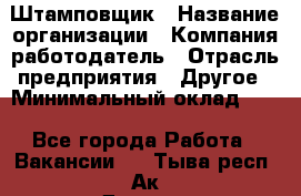 Штамповщик › Название организации ­ Компания-работодатель › Отрасль предприятия ­ Другое › Минимальный оклад ­ 1 - Все города Работа » Вакансии   . Тыва респ.,Ак-Довурак г.
